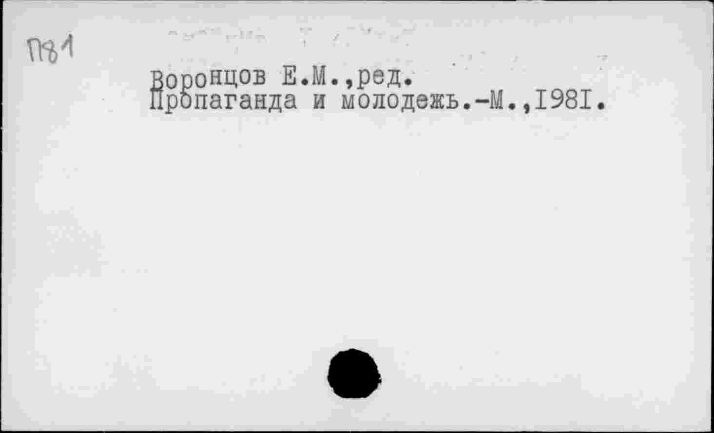 ﻿Воронцов Е.М.,ред.
Пропаганда и молодежь.-М.,1981.